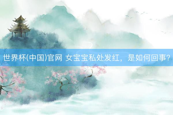 世界杯(中国)官网 女宝宝私处发红，是如何回事？