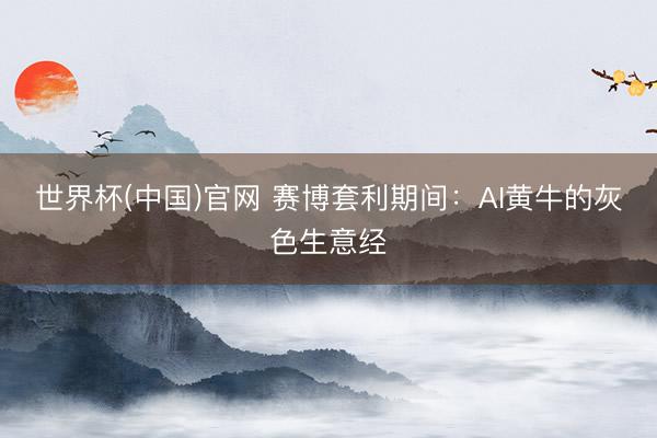 世界杯(中国)官网 赛博套利期间：AI黄牛的灰色生意经