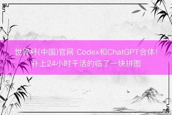 世界杯(中国)官网 Codex和ChatGPT合体!补上24小时干活的临了一块拼图