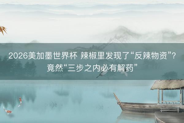 2026美加墨世界杯 辣椒里发现了“反辣物资”？竟然“三步之内必有解药”
