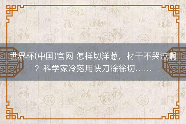 世界杯(中国)官网 怎样切洋葱，材干不哭泣啊？科学家冷落用快刀徐徐切……