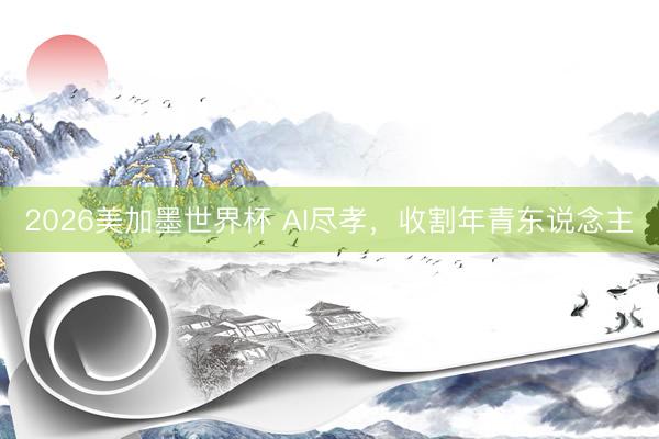 2026美加墨世界杯 AI尽孝，收割年青东说念主
