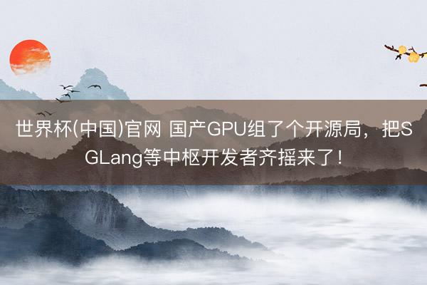 世界杯(中国)官网 国产GPU组了个开源局,把SGLang等中枢开发者齐摇来了!