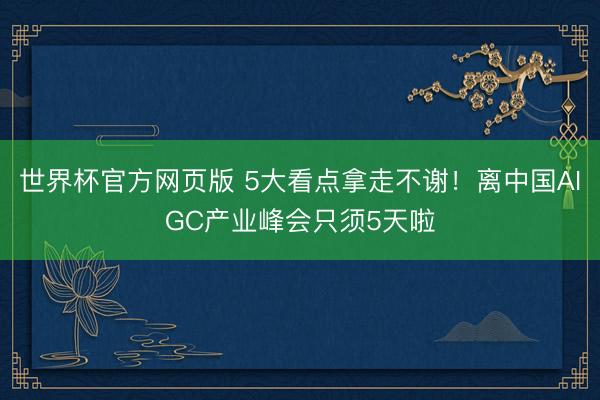 世界杯官方网页版 5大看点拿走不谢！离中国AIGC产业峰会只须5天啦
