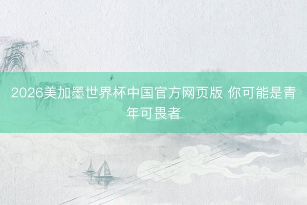 2026美加墨世界杯中国官方网页版 你可能是青年可畏者