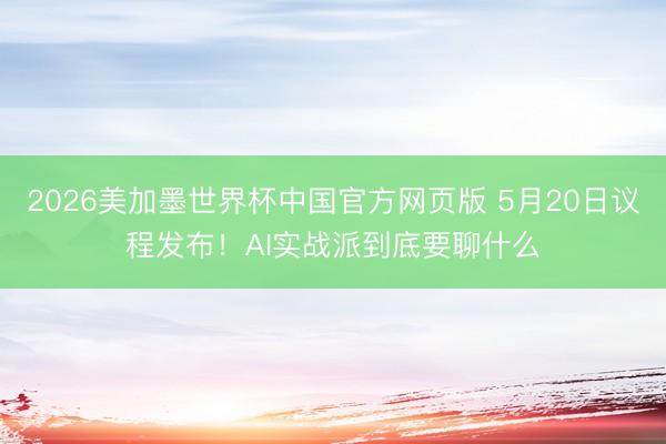 2026美加墨世界杯中国官方网页版 5月20日议程发布！AI实战派到底要聊什么