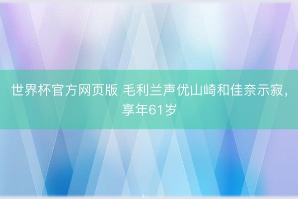 世界杯官方网页版 毛利兰声优山崎和佳奈示寂，享年61岁