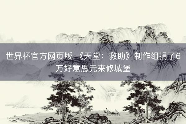 世界杯官方网页版 《天堂:救助》制作组捐了6万好意思元来修城堡