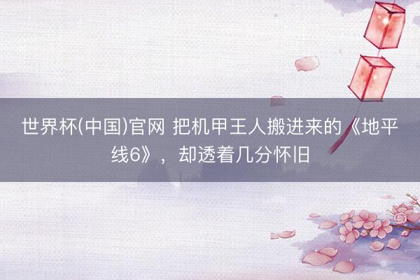 世界杯(中国)官网 把机甲王人搬进来的《地平线6》，却透着几分怀旧