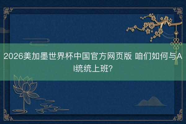 2026美加墨世界杯中国官方网页版 咱们如何与AI统统上班？