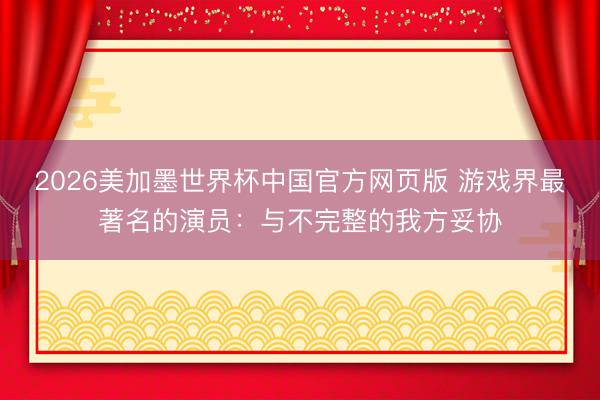 2026美加墨世界杯中国官方网页版 游戏界最著名的演员：与不完整的我方妥协