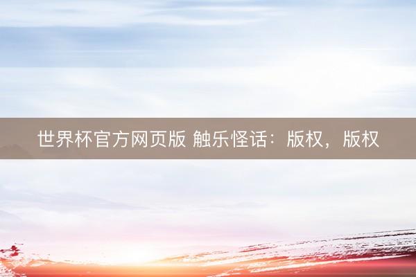 世界杯官方网页版 触乐怪话：版权，版权
