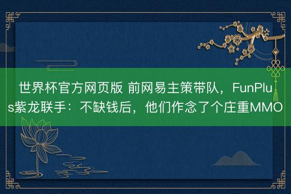 世界杯官方网页版 前网易主策带队，FunPlus紫龙联手：不缺钱后，他们作念了个庄重MMO
