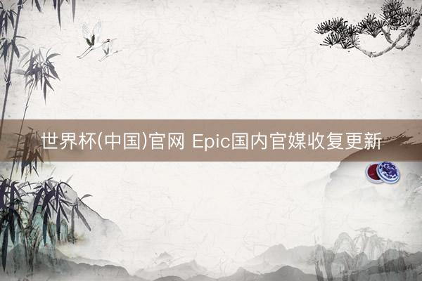 世界杯(中国)官网 Epic国内官媒收复更新