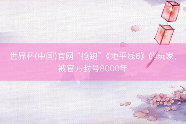 世界杯(中国)官网 “抢跑”《地平线6》的玩家，被官方封号8000年