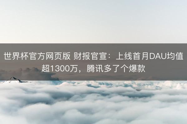 世界杯官方网页版 财报官宣：上线首月DAU均值超1300万，腾讯多了个爆款