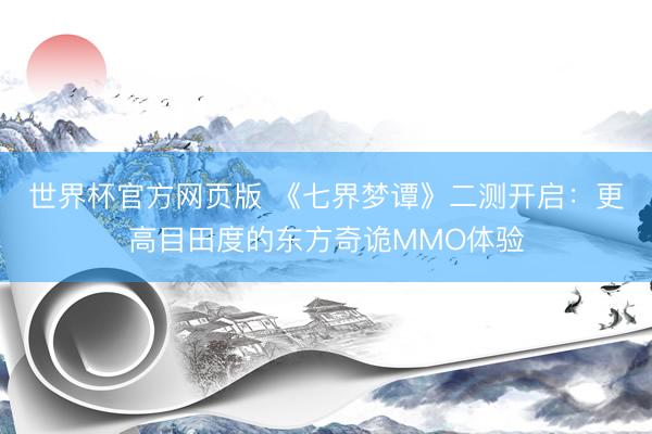 世界杯官方网页版 《七界梦谭》二测开启:更高目田度的东方奇诡MMO体验