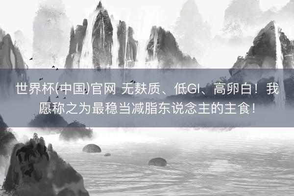 世界杯(中国)官网 无麸质、低GI、高卵白！我愿称之为最稳当减脂东说念主的主食！