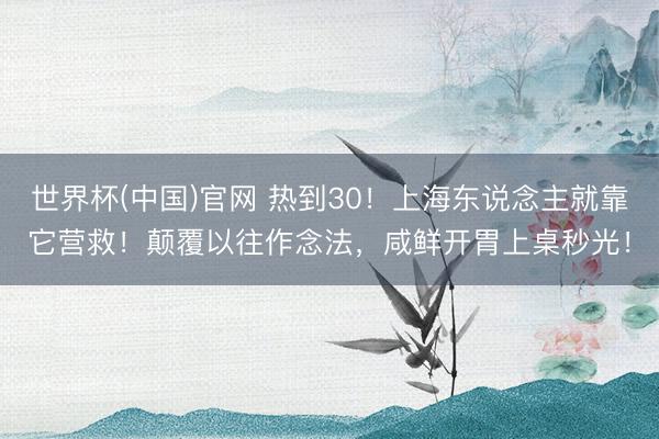 世界杯(中国)官网 热到30！上海东说念主就靠它营救！颠覆以往作念法，咸鲜开胃上桌秒光！