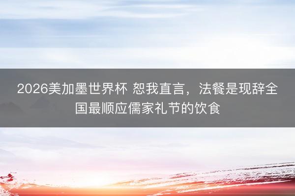 2026美加墨世界杯 恕我直言,法餐是现辞全国最顺应儒家礼节的饮食