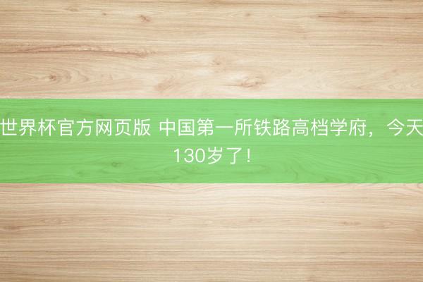 世界杯官方网页版 中国第一所铁路高档学府，今天130岁了！