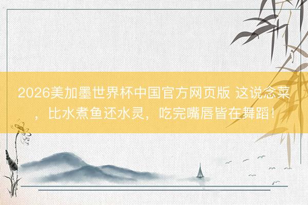 2026美加墨世界杯中国官方网页版 这说念菜，比水煮鱼还水灵，吃完嘴唇皆在舞蹈！
