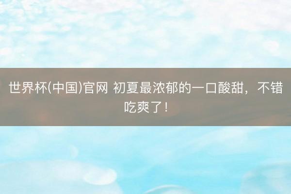 世界杯(中国)官网 初夏最浓郁的一口酸甜，不错吃爽了！