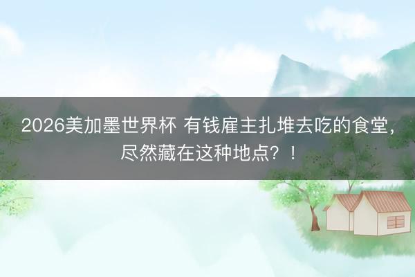 2026美加墨世界杯 有钱雇主扎堆去吃的食堂，尽然藏在这种地点？！