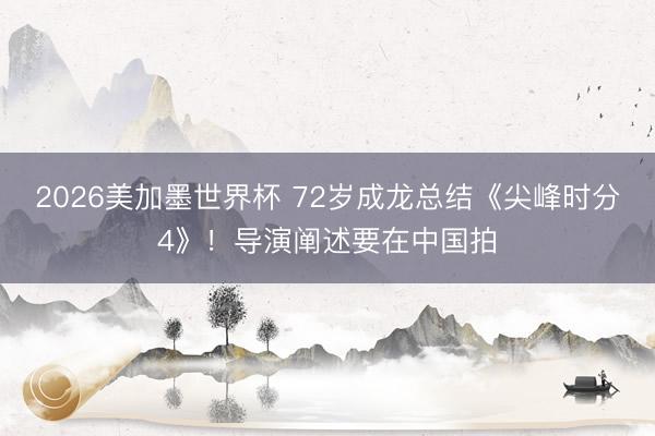 2026美加墨世界杯 72岁成龙总结《尖峰时分4》！导演阐述要在中国拍