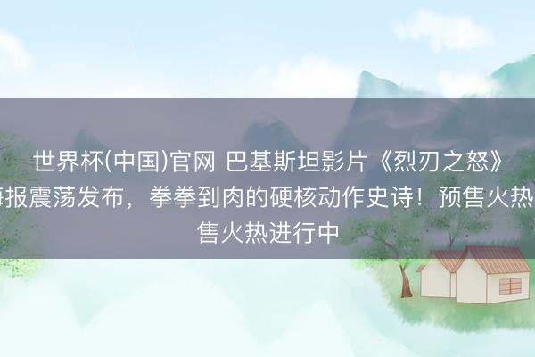 世界杯(中国)官网 巴基斯坦影片《烈刃之怒》终极海报震荡发布，拳拳到肉的硬核动作史诗！预售火热进行中