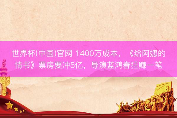世界杯(中国)官网 1400万成本,《给阿嬷的情书》票房要冲5亿,导演蓝鸿春狂赚一笔
