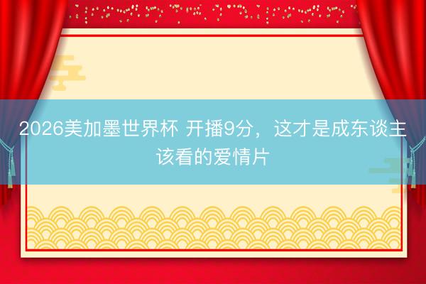 2026美加墨世界杯 开播9分，这才是成东谈主该看的爱情片