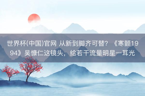 世界杯(中国)官网 从新到脚齐可替？《寒颤1994》吴慷仁这镜头，给若干流量明星一耳光