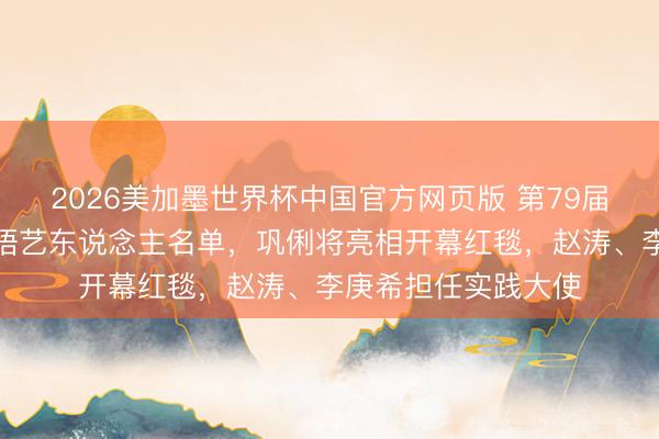 2026美加墨世界杯中国官方网页版 第79届戛纳电影节公布华语艺东说念主名单,巩俐将亮相开幕红毯,赵涛、李庚希担任实践大使