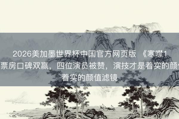 2026美加墨世界杯中国官方网页版 《寒噤1994》票房口碑双赢，四位演员被赞，演技才是着实的颜值滤镜
