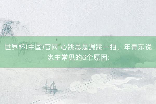 世界杯(中国)官网 心跳总是漏跳一拍,年青东说念主常见的6个原因: