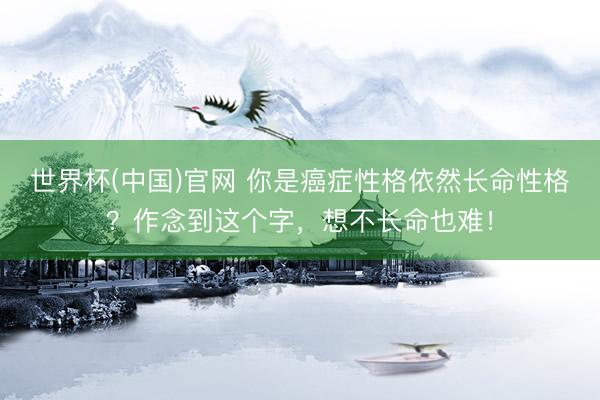 世界杯(中国)官网 你是癌症性格依然长命性格?作念到这个字,想不长命也难!