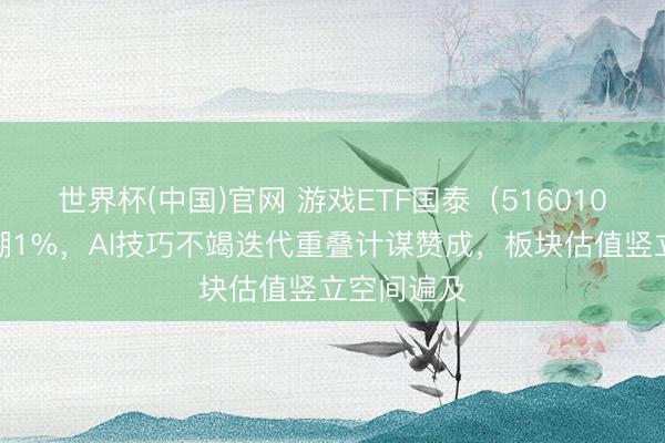 世界杯(中国)官网 游戏ETF国泰（516010）盘中高潮1%，AI技巧不竭迭代重叠计谋赞成，板块估值竖立空间遍及
