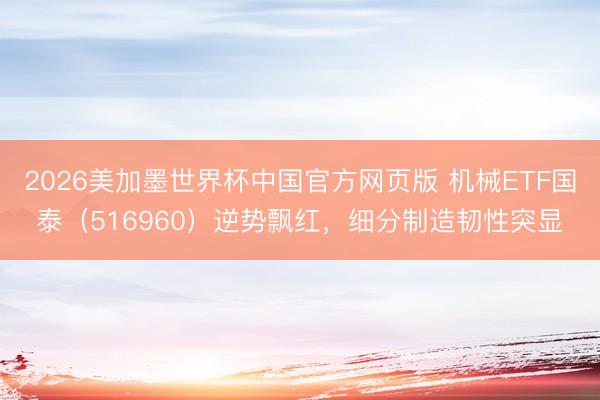 2026美加墨世界杯中国官方网页版 机械ETF国泰（516960）逆势飘红，细分制造韧性突显