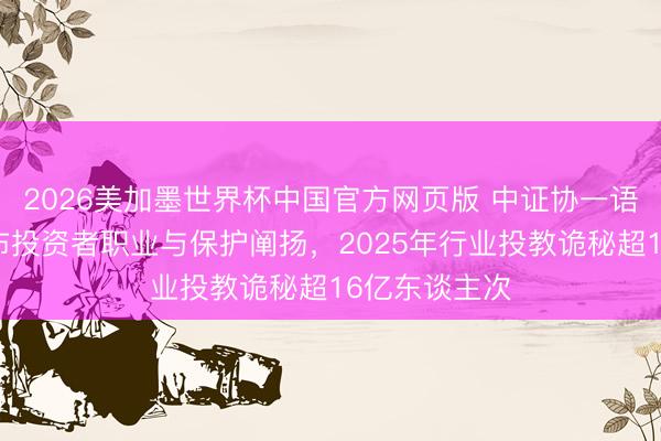 2026美加墨世界杯中国官方网页版 中证协一语气第七年发布投资者职业与保护阐扬，2025年行业投教诡秘超16亿东谈主次