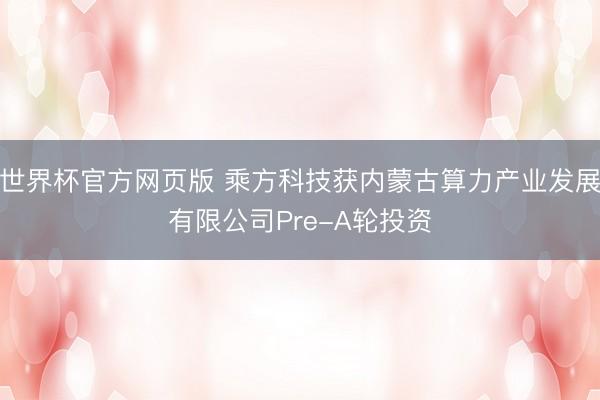 世界杯官方网页版 乘方科技获内蒙古算力产业发展有限公司Pre-A轮投资