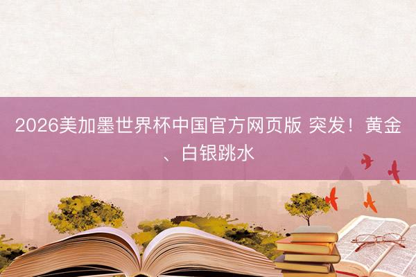 2026美加墨世界杯中国官方网页版 突发！黄金、白银跳水