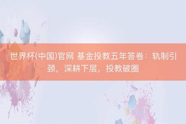世界杯(中国)官网 基金投教五年答卷：轨制引颈，深耕下层，投教破圈