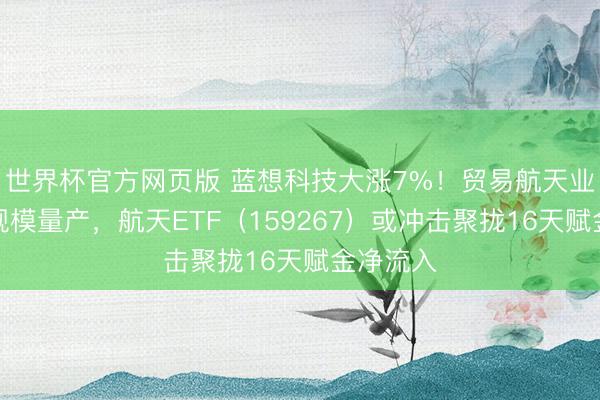 世界杯官方网页版 蓝想科技大涨7%!贸易航天业务行将规模量产,航天ETF(159267)或冲击聚拢16天赋金净流入