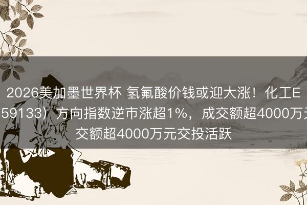 2026美加墨世界杯 氢氟酸价钱或迎大涨！化工ETF天弘（159133）方向指数逆市涨超1%，成交额超4000万元交投活跃