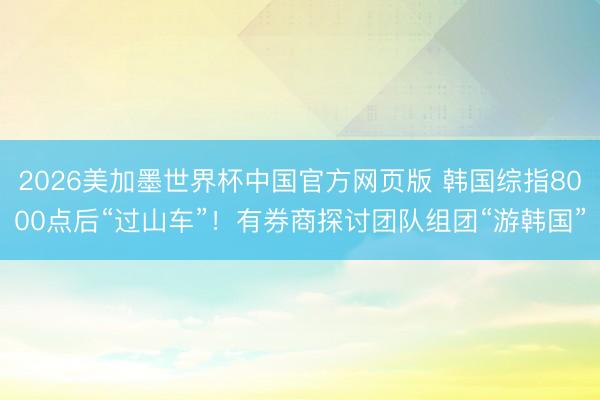 2026美加墨世界杯中国官方网页版 韩国综指8000点后“过山车”！有券商探讨团队组团“游韩国”