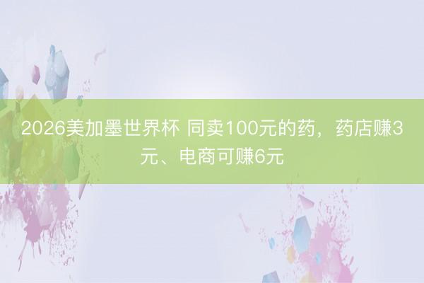 2026美加墨世界杯 同卖100元的药，药店赚3元、电商可赚6元