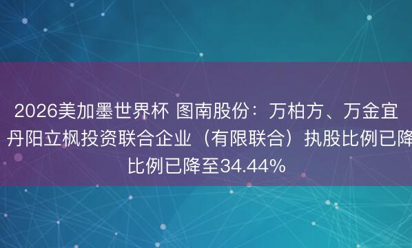 2026美加墨世界杯 图南股份:万柏方、万金宜、薛庆平、丹阳立枫投资联合企业(有限联合)执股比例已降至34.44%