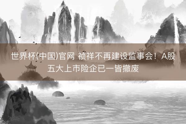 世界杯(中国)官网 祯祥不再建设监事会！A股五大上市险企已一皆撤废