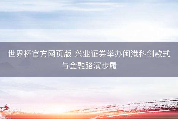 世界杯官方网页版 兴业证券举办闽港科创款式与金融路演步履